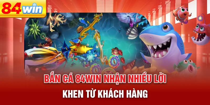 ban-ca-84win-nhan-nhieu-loi-khen-tu-khach-hang