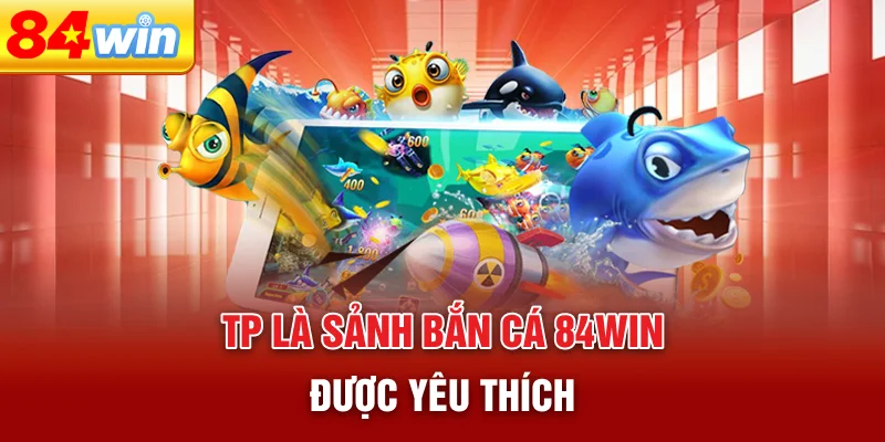 tp-la-sanh-ban-ca-84win-duoc-yeu-thich